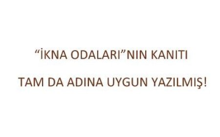 “İkna Odaları”nın Kanıtı Tam da Adına Uygun Yazılmış!