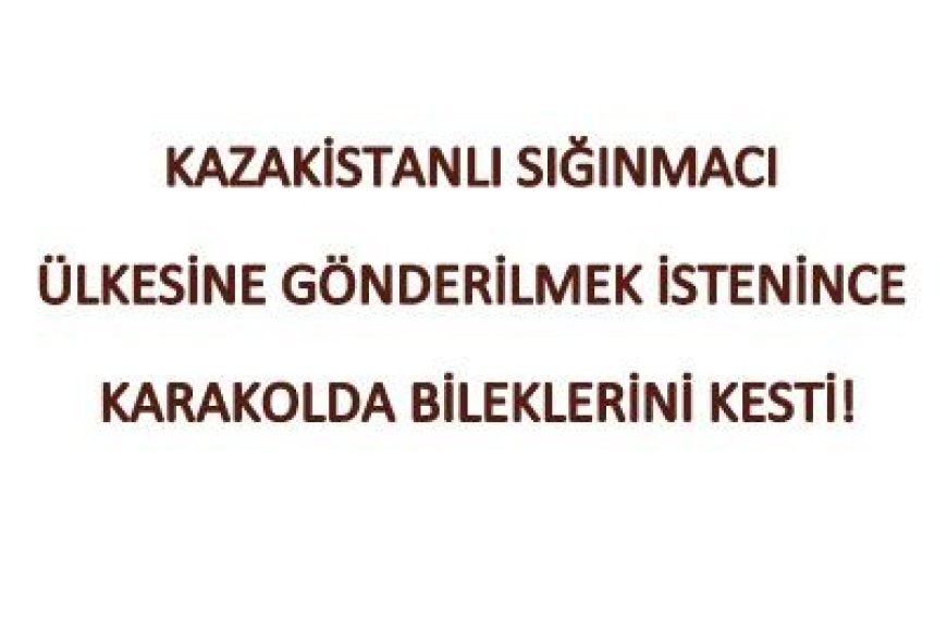 Kazakistanlı Sığınmacı Ülkesine Gönderilmek İstenince Karakolda Bileklerini Kesti!