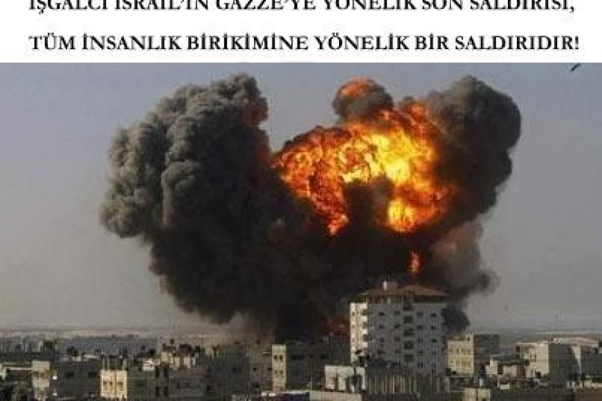 İşgalci İsrail’in Gazze’ye Yönelik Son Saldırısı, Tüm İnsanlık Birikimine Yönelik Bir Saldırıdır!