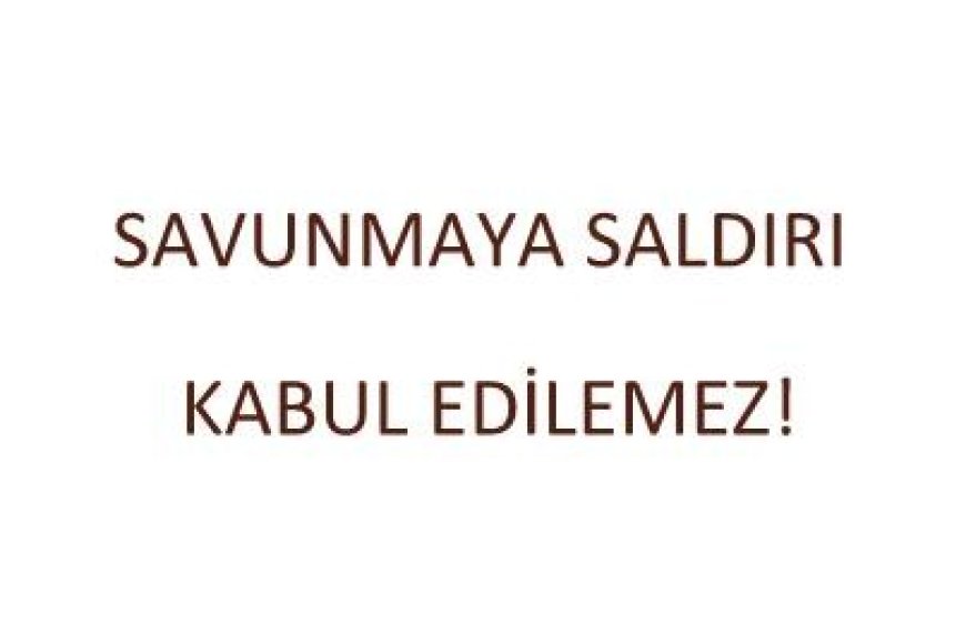 SAVUNMAYA SALDIRI KABUL EDİLEMEZ!