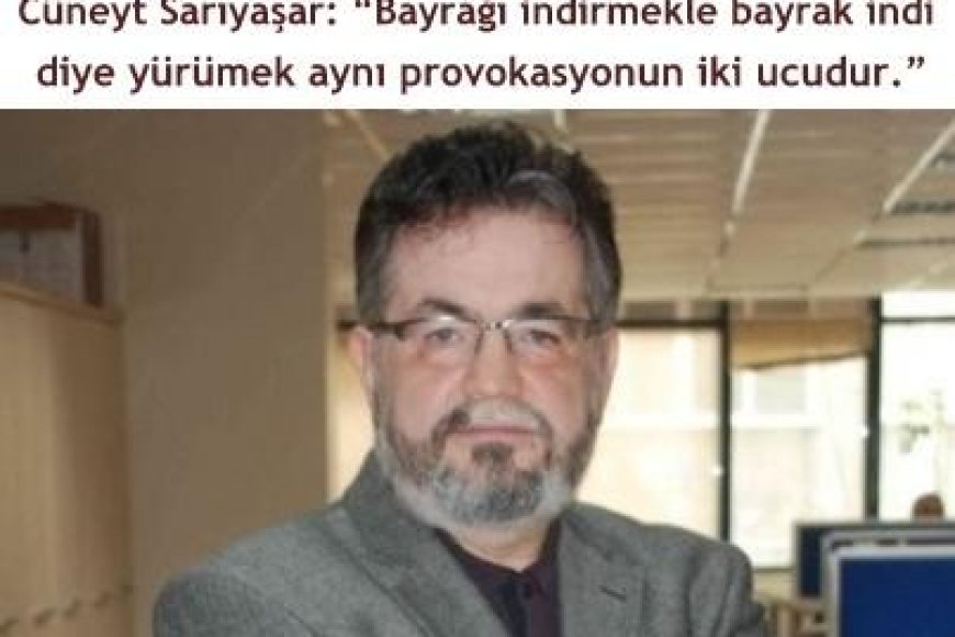 Cüneyt Sarıyaşar: “Bayrağı indirmekle bayrak indi diye yürümek aynı provokasyonun iki ucudur.”